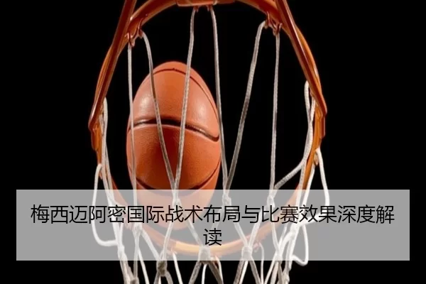 梅西迈阿密国际战术布局与比赛效果深度解读